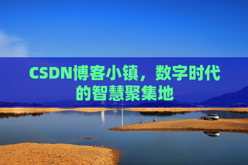 CSDN博客小镇，数字时代的智慧聚集地